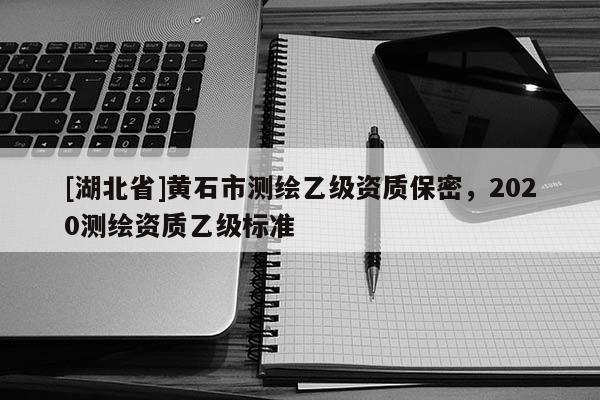 [湖北省]黃石市測繪乙級資質保密，2020測繪資質乙級標準