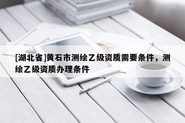 [湖北省]黃石市測繪乙級資質需要條件，測繪乙級資質辦理條件