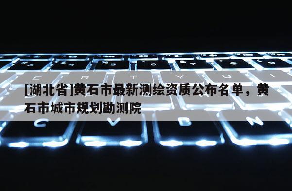 [湖北省]黃石市最新測繪資質公布名單，黃石市城市規劃勘測院