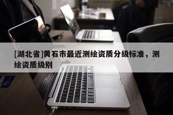 [湖北省]黃石市最近測繪資質分級標準，測繪資質級別