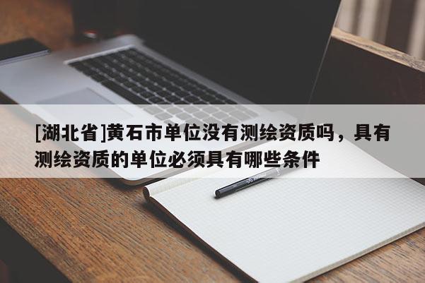 [湖北省]黃石市單位沒有測繪資質嗎，具有測繪資質的單位必須具有哪些條件